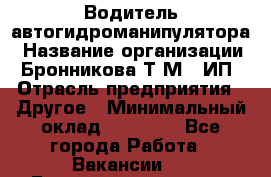 Водитель автогидроманипулятора › Название организации ­ Бронникова Т.М., ИП › Отрасль предприятия ­ Другое › Минимальный оклад ­ 30 000 - Все города Работа » Вакансии   . Башкортостан респ.,Баймакский р-н